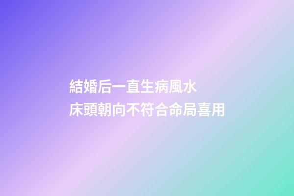 結婚后一直生病風水  床頭朝向不符合命局喜用